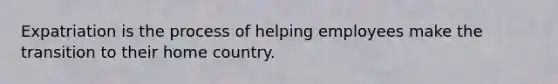 Expatriation is the process of helping employees make the transition to their home country.