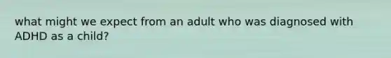 what might we expect from an adult who was diagnosed with ADHD as a child?