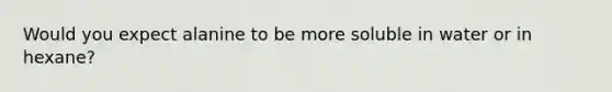 Would you expect alanine to be more soluble in water or in hexane?