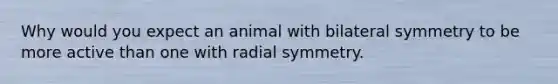 Why would you expect an animal with bilateral symmetry to be more active than one with radial symmetry.