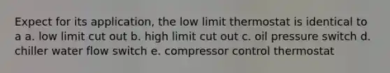 Expect for its application, the low limit thermostat is identical to a a. low limit cut out b. high limit cut out c. oil pressure switch d. chiller water flow switch e. compressor control thermostat