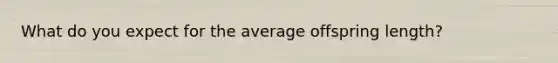 What do you expect for the average offspring length?