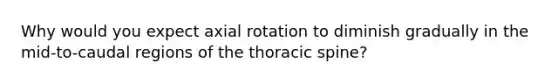 Why would you expect axial rotation to diminish gradually in the mid-to-caudal regions of the thoracic spine?