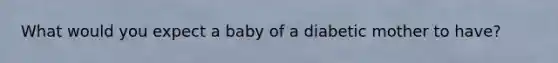 What would you expect a baby of a diabetic mother to have?