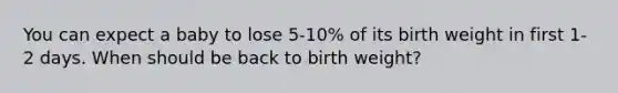 You can expect a baby to lose 5-10% of its birth weight in first 1-2 days. When should be back to birth weight?