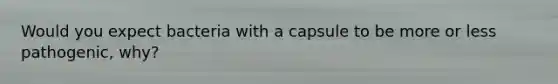 Would you expect bacteria with a capsule to be more or less pathogenic, why?