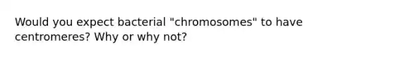 Would you expect bacterial "chromosomes" to have centromeres? Why or why not?