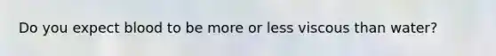 Do you expect blood to be more or less viscous than water?