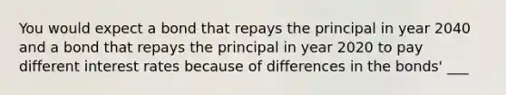 You would expect a bond that repays the principal in year 2040 and a bond that repays the principal in year 2020 to pay different interest rates because of differences in the bonds' ___