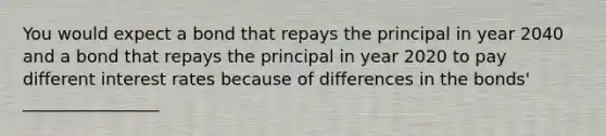 You would expect a bond that repays the principal in year 2040 and a bond that repays the principal in year 2020 to pay different interest rates because of differences in the bonds' ________________