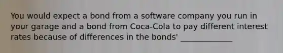 You would expect a bond from a software company you run in your garage and a bond from Coca-Cola to pay different interest rates because of differences in the bonds' _____________