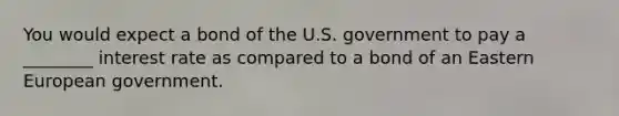 You would expect a bond of the U.S. government to pay a ________ interest rate as compared to a bond of an Eastern European government.