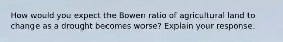 How would you expect the Bowen ratio of agricultural land to change as a drought becomes worse? Explain your response.