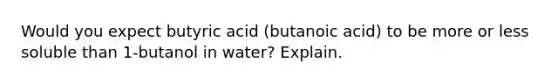 Would you expect butyric acid (butanoic acid) to be more or less soluble than 1-butanol in water? Explain.