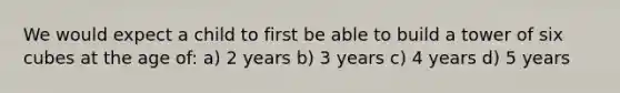 We would expect a child to first be able to build a tower of six cubes at the age of: a) 2 years b) 3 years c) 4 years d) 5 years