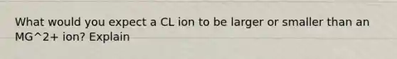 What would you expect a CL ion to be larger or smaller than an MG^2+ ion? Explain