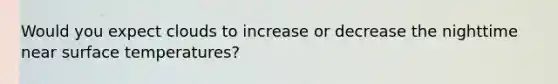 Would you expect clouds to increase or decrease the nighttime near surface temperatures?