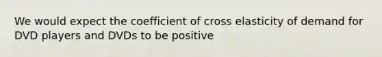 We would expect the coefficient of cross elasticity of demand for DVD players and DVDs to be positive