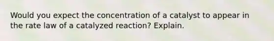 Would you expect the concentration of a catalyst to appear in the rate law of a catalyzed reaction? Explain.