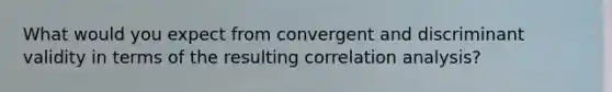 What would you expect from convergent and discriminant validity in terms of the resulting correlation analysis?