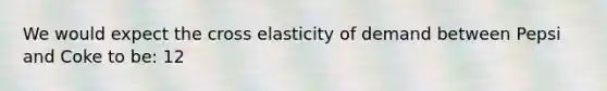 We would expect the cross elasticity of demand between Pepsi and Coke to be: 12