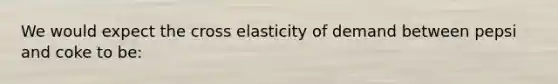 We would expect the cross elasticity of demand between pepsi and coke to be: