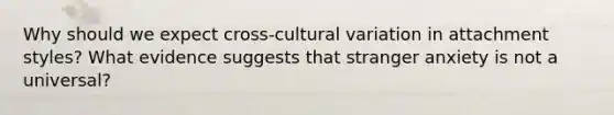 Why should we expect cross-cultural variation in attachment styles? What evidence suggests that stranger anxiety is not a universal?