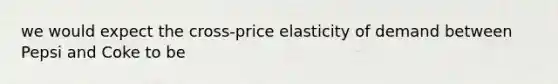 we would expect the cross-price elasticity of demand between Pepsi and Coke to be