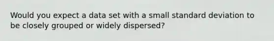 Would you expect a data set with a small standard deviation to be closely grouped or widely dispersed?