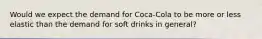 Would we expect the demand for Coca-Cola to be more or less elastic than the demand for soft drinks in general?