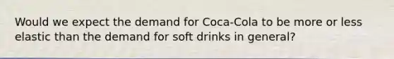 Would we expect the demand for Coca-Cola to be more or less elastic than the demand for soft drinks in general?