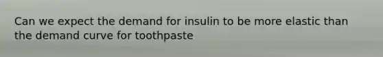 Can we expect the demand for insulin to be more elastic than the demand curve for toothpaste