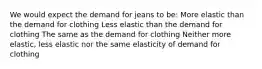 We would expect the demand for jeans to be: More elastic than the demand for clothing Less elastic than the demand for clothing The same as the demand for clothing Neither more elastic, less elastic nor the same elasticity of demand for clothing