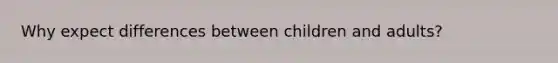 Why expect differences between children and adults?