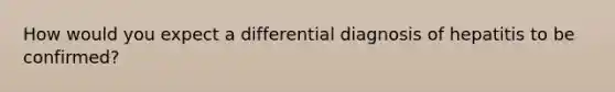 How would you expect a differential diagnosis of hepatitis to be confirmed?