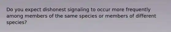 Do you expect dishonest signaling to occur more frequently among members of the same species or members of different species?