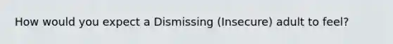 How would you expect a Dismissing (Insecure) adult to feel?