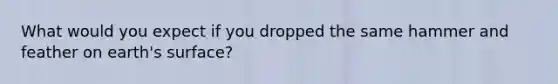What would you expect if you dropped the same hammer and feather on earth's surface?