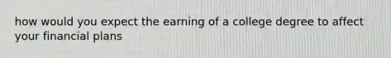 how would you expect the earning of a college degree to affect your financial plans