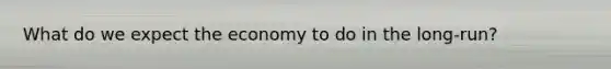What do we expect the economy to do in the long-run?