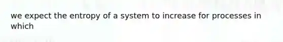 we expect the entropy of a system to increase for processes in which