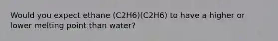 Would you expect ethane (C2H6)(C2H6) to have a higher or lower melting point than water?