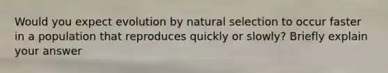 Would you expect evolution by natural selection to occur faster in a population that reproduces quickly or slowly? Briefly explain your answer