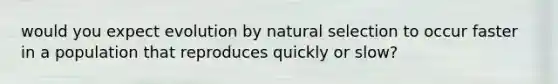 would you expect evolution by natural selection to occur faster in a population that reproduces quickly or slow?