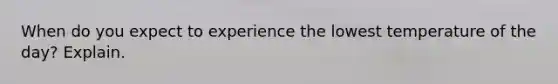 When do you expect to experience the lowest temperature of the day? Explain.