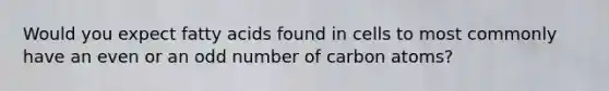 Would you expect fatty acids found in cells to most commonly have an even or an odd number of carbon atoms?