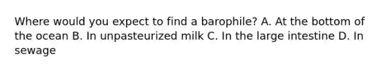 Where would you expect to find a barophile? A. At the bottom of the ocean B. In unpasteurized milk C. In the large intestine D. In sewage