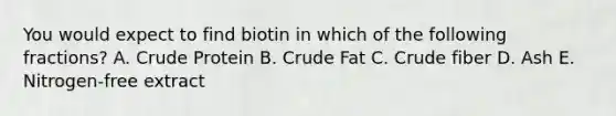 You would expect to find biotin in which of the following fractions? A. Crude Protein B. Crude Fat C. Crude fiber D. Ash E. Nitrogen-free extract