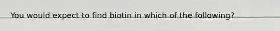 You would expect to find biotin in which of the following?