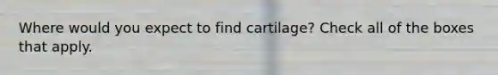 Where would you expect to find cartilage? Check all of the boxes that apply.